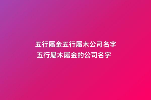 五行屬金五行屬木公司名字 五行屬木屬金的公司名字-第1張-公司起名-玄機派